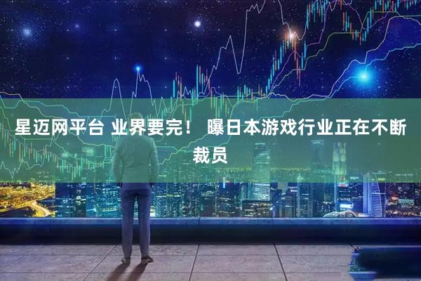 星迈网平台 业界要完！ 曝日本游戏行业正在不断裁员