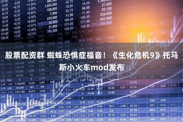 股票配资群 蜘蛛恐惧症福音！《生化危机9》托马斯小火车mod发布
