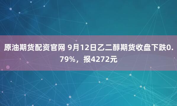 原油期货配资官网 9月12日乙二醇期货收盘下跌0.79%，报4272元