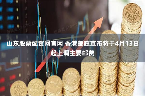 山东股票配资网官网 香港邮政宣布将于4月13日起上调主要邮费