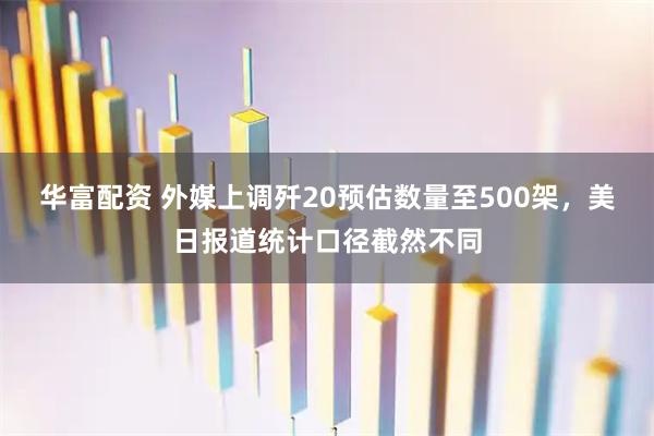 华富配资 外媒上调歼20预估数量至500架，美日报道统计口径截然不同