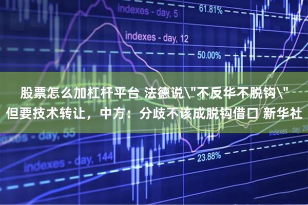股票怎么加杠杆平台 法德说＂不反华不脱钩＂但要技术转让，中方：分歧不该成脱钩借口 新华社
